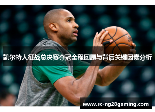凯尔特人征战总决赛夺冠全程回顾与背后关键因素分析