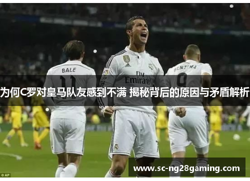 为何C罗对皇马队友感到不满 揭秘背后的原因与矛盾解析