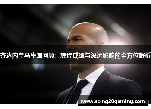 齐达内皇马生涯回顾：辉煌成绩与深远影响的全方位解析