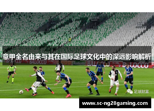 意甲全名由来与其在国际足球文化中的深远影响解析 意甲全名由来与其在国际足球文化中的深远影响解析