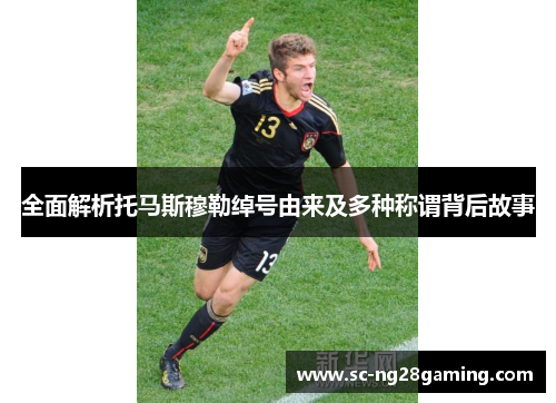 全面解析托马斯穆勒绰号由来及多种称谓背后故事
