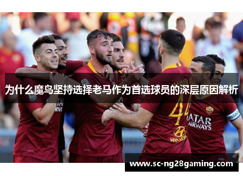 为什么魔鸟坚持选择老马作为首选球员的深层原因解析