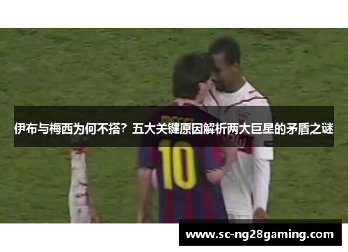 伊布与梅西为何不搭？五大关键原因解析两大巨星的矛盾之谜