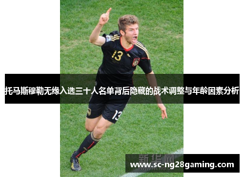 托马斯穆勒无缘入选三十人名单背后隐藏的战术调整与年龄因素分析
