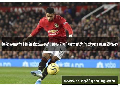 揭秘曼联拉什福德赛场表现与数据分析 探寻他为何成为红魔锋线核心