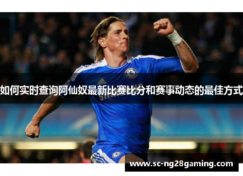 如何实时查询阿仙奴最新比赛比分和赛事动态的最佳方式