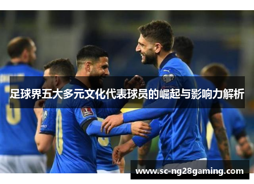 足球界五大多元文化代表球员的崛起与影响力解析