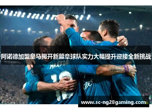 阿诺德加盟皇马揭开新篇章球队实力大幅提升迎接全新挑战