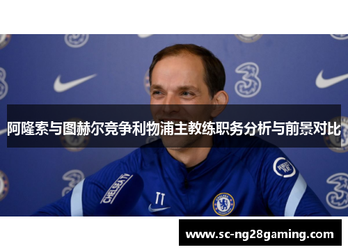 阿隆索与图赫尔竞争利物浦主教练职务分析与前景对比 阿隆索与图赫尔竞争利物浦主教练职务分析与前景对比