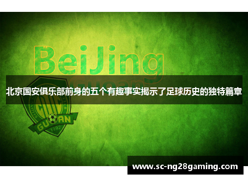 北京国安俱乐部前身的五个有趣事实揭示了足球历史的独特篇章