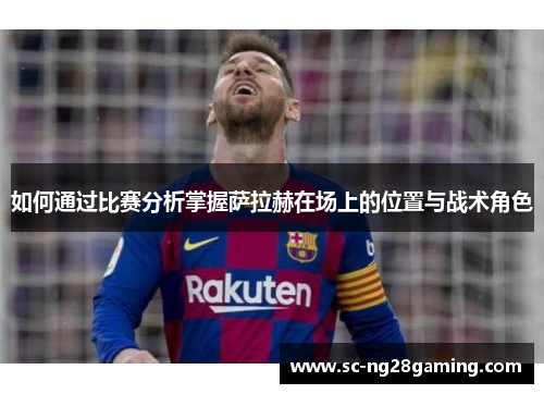 如何通过比赛分析掌握萨拉赫在场上的位置与战术角色