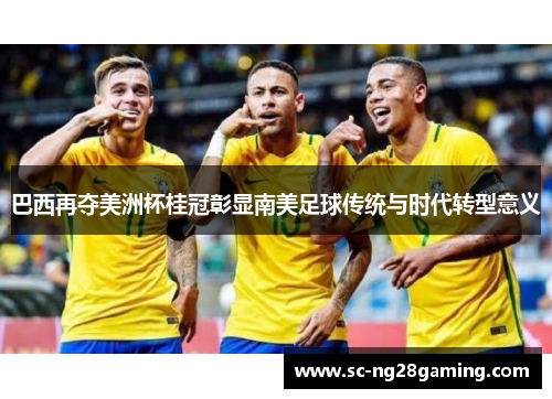 巴西再夺美洲杯桂冠彰显南美足球传统与时代转型意义