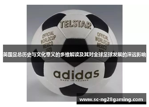 英国足总历史与文化意义的多维解读及其对全球足球发展的深远影响