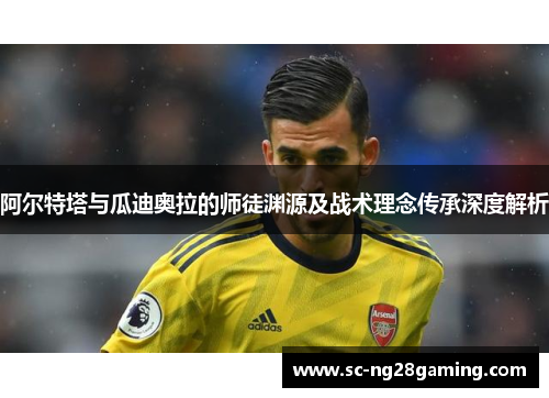 阿尔特塔与瓜迪奥拉的师徒渊源及战术理念传承深度解析