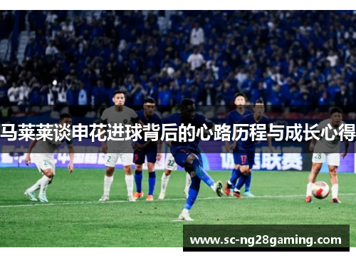 马莱莱谈申花进球背后的心路历程与成长心得 马莱莱谈申花进球背后的心路历程与成长心得