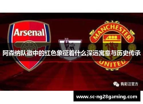 阿森纳队徽中的红色象征着什么深远寓意与历史传承