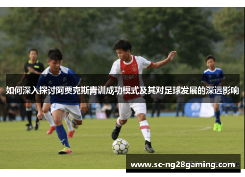 如何深入探讨阿贾克斯青训成功模式及其对足球发展的深远影响