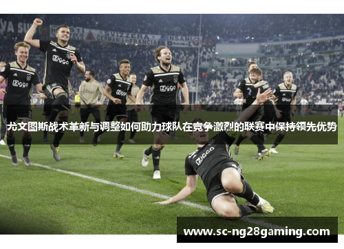 尤文图斯战术革新与调整如何助力球队在竞争激烈的联赛中保持领先优势